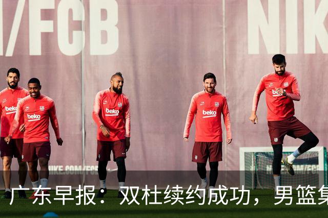 广东早报：双杜续约成功，男篮集训名单发布，上海欲挖焦泊乔？